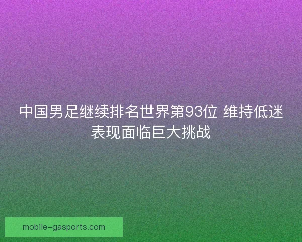 中国男足继续排名世界第93位 维持低迷表现面临巨大挑战