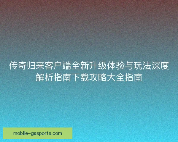 传奇归来客户端全新升级体验与玩法深度解析指南下载攻略大全指南