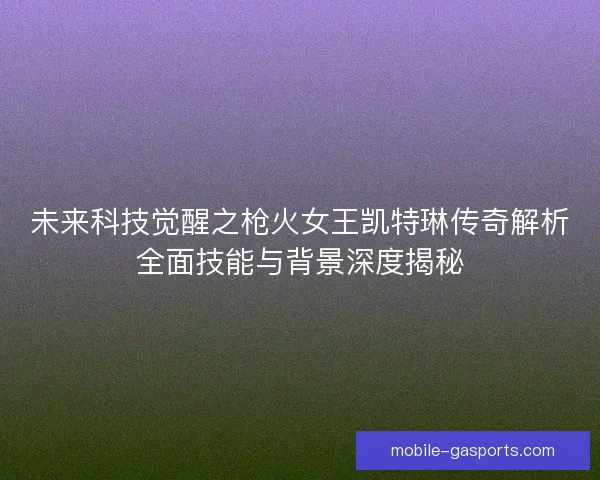 未来科技觉醒之枪火女王凯特琳传奇解析全面技能与背景深度揭秘