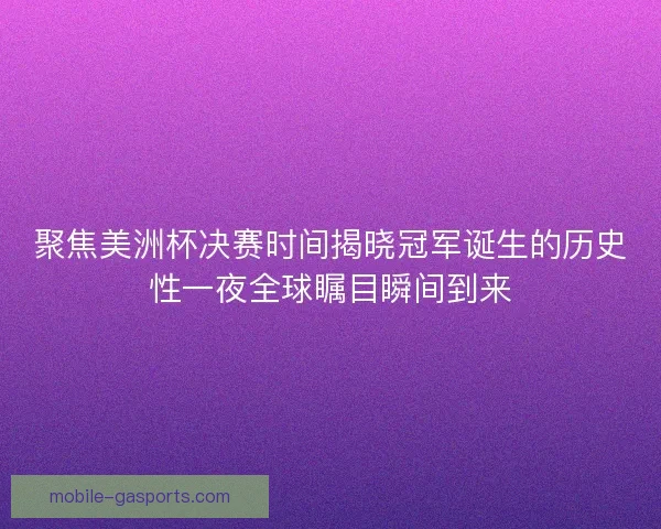 聚焦美洲杯决赛时间揭晓冠军诞生的历史性一夜全球瞩目瞬间到来