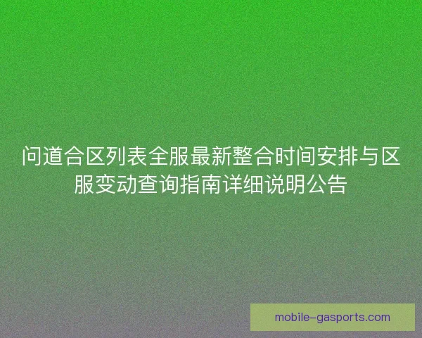 问道合区列表全服最新整合时间安排与区服变动查询指南详细说明公告