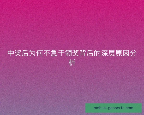 中奖后为何不急于领奖背后的深层原因分析