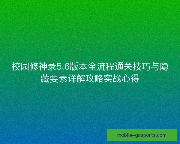 校园修神录5.6版本全流程通关技巧与隐藏要素详解攻略实战心得