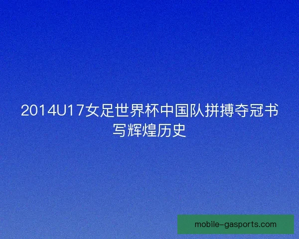2014U17女足世界杯中国队拼搏夺冠书写辉煌历史