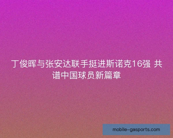丁俊晖与张安达联手挺进斯诺克16强 共谱中国球员新篇章