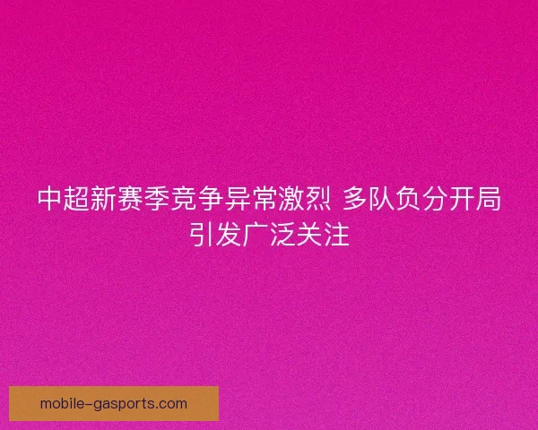 中超新赛季竞争异常激烈 多队负分开局引发广泛关注