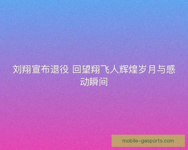 刘翔宣布退役 回望翔飞人辉煌岁月与感动瞬间