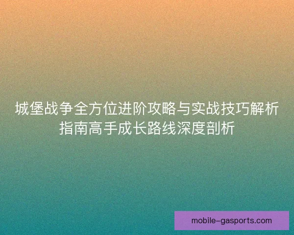城堡战争全方位进阶攻略与实战技巧解析指南高手成长路线深度剖析