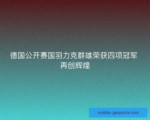德国公开赛国羽力克群雄荣获四项冠军 再创辉煌