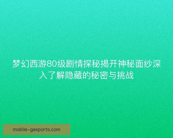 梦幻西游80级剧情探秘揭开神秘面纱深入了解隐藏的秘密与挑战