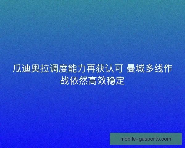 瓜迪奥拉调度能力再获认可 曼城多线作战依然高效稳定