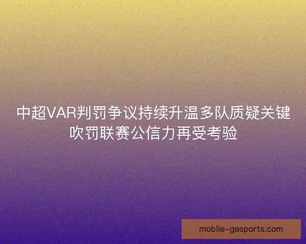 中超VAR判罚争议持续升温多队质疑关键吹罚联赛公信力再受考验