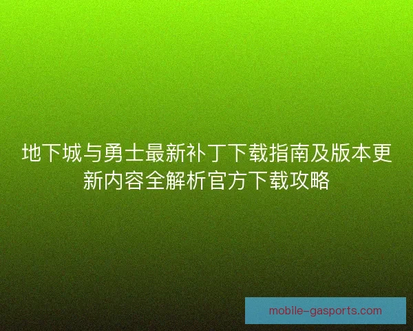 地下城与勇士最新补丁下载指南及版本更新内容全解析官方下载攻略