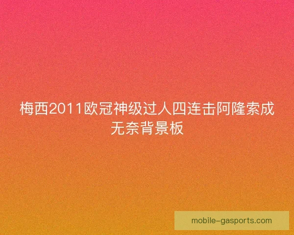 梅西2011欧冠神级过人四连击阿隆索成无奈背景板