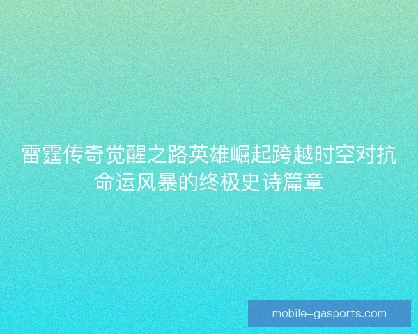 雷霆传奇觉醒之路英雄崛起跨越时空对抗命运风暴的终极史诗篇章