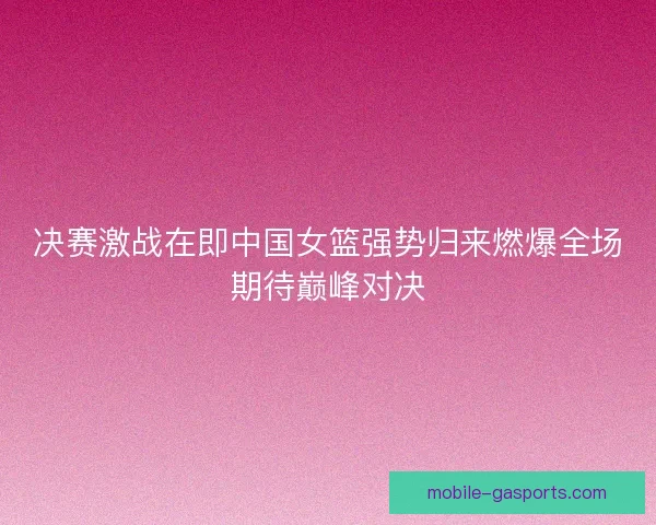 决赛激战在即中国女篮强势归来燃爆全场期待巅峰对决