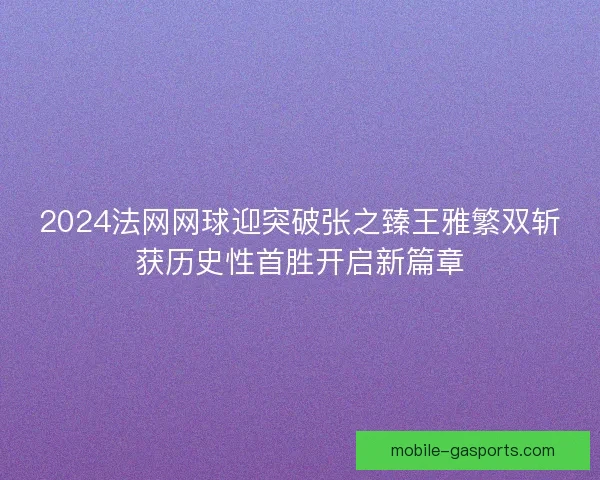 2024法网网球迎突破张之臻王雅繁双斩获历史性首胜开启新篇章