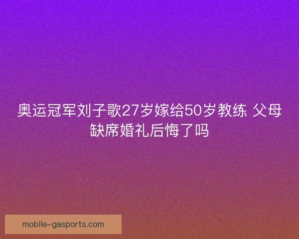 奥运冠军刘子歌27岁嫁给50岁教练 父母缺席婚礼后悔了吗