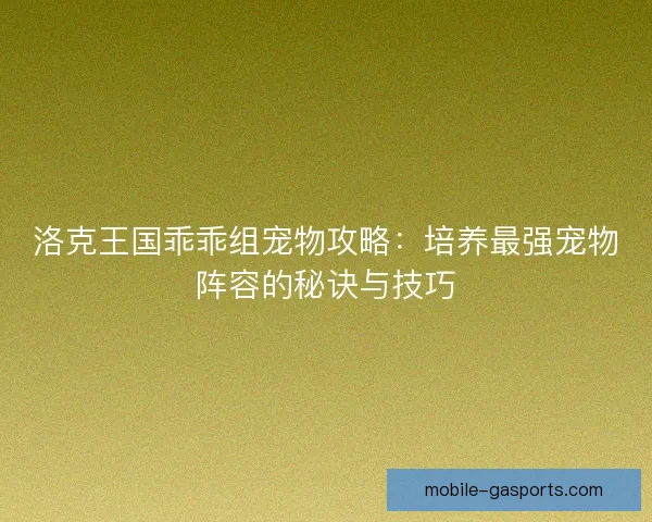 洛克王国乖乖组宠物攻略：培养最强宠物阵容的秘诀与技巧