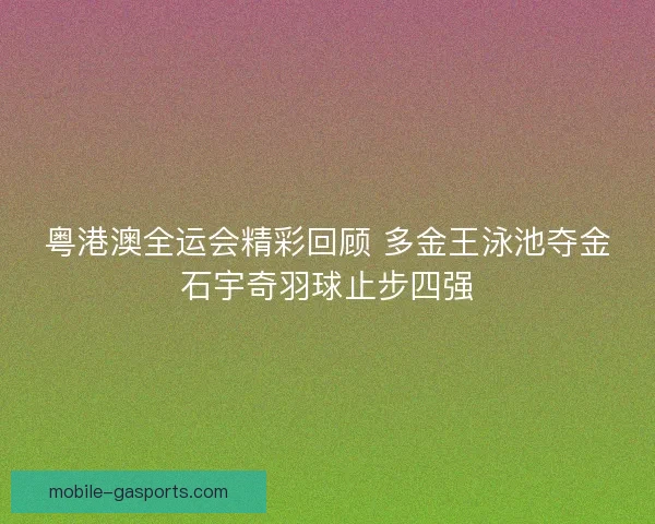 粤港澳全运会精彩回顾 多金王泳池夺金石宇奇羽球止步四强