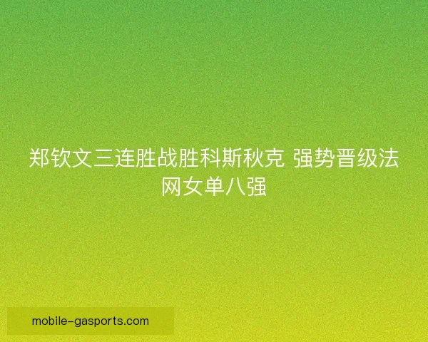 郑钦文三连胜战胜科斯秋克 强势晋级法网女单八强