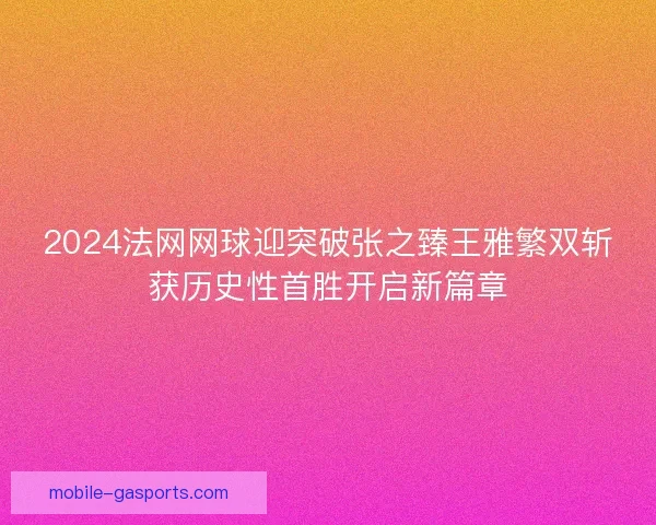 2024法网网球迎突破张之臻王雅繁双斩获历史性首胜开启新篇章