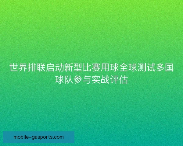 世界排联启动新型比赛用球全球测试多国球队参与实战评估
