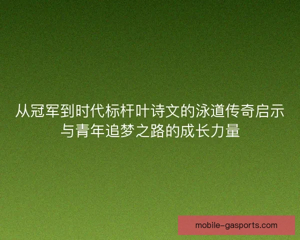 从冠军到时代标杆叶诗文的泳道传奇启示与青年追梦之路的成长力量
