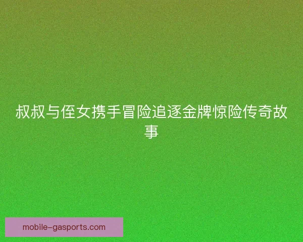叔叔与侄女携手冒险追逐金牌惊险传奇故事