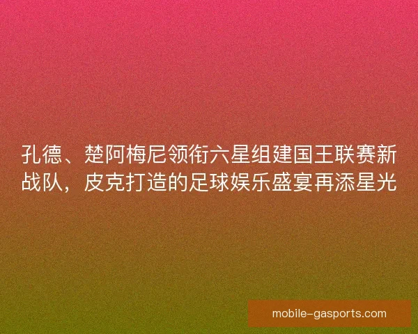 孔德、楚阿梅尼领衔六星组建国王联赛新战队，皮克打造的足球娱乐盛宴再添星光