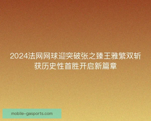 2024法网网球迎突破张之臻王雅繁双斩获历史性首胜开启新篇章