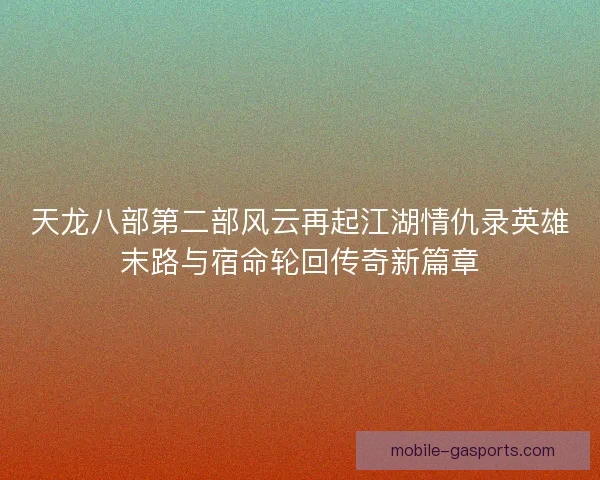 天龙八部第二部风云再起江湖情仇录英雄末路与宿命轮回传奇新篇章