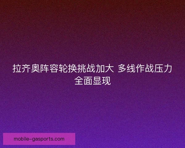 拉齐奥阵容轮换挑战加大 多线作战压力全面显现