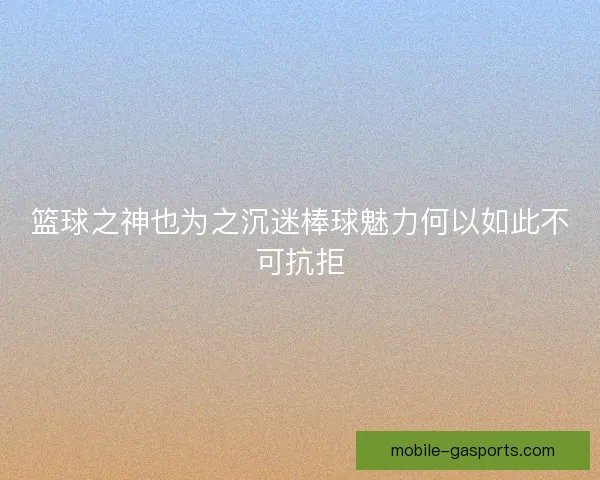 篮球之神也为之沉迷棒球魅力何以如此不可抗拒