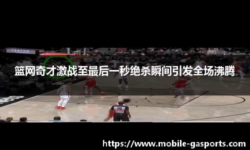 篮网奇才激战至最后一秒绝杀瞬间引发全场沸腾
